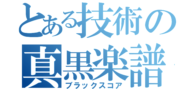 とある技術の真黒楽譜（ブラックスコア）