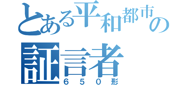 とある平和都市の証言者（６５０形）