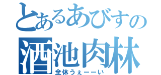 とあるあびすの酒池肉林（全休うぇーーい）