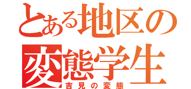 とある地区の変態学生（吉見の変態）