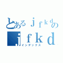 とあるｊｆｋｄｊｆｋｄｊｆのｊｆｋｄｊｆｄｊｆ（インデックス）