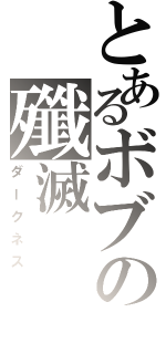 とあるボブの殲滅（ダークネス）