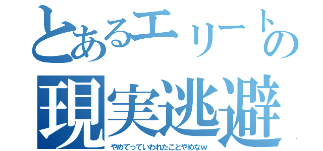 とあるエリートの現実逃避（やめてっていわれたことやめなｗ）