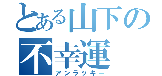 とある山下の不幸運（アンラッキー）