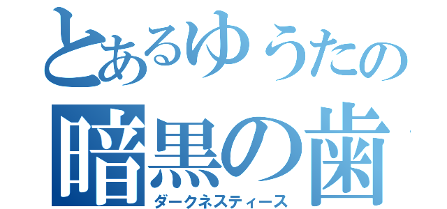 とあるゆうたの暗黒の歯（ダークネスティース）