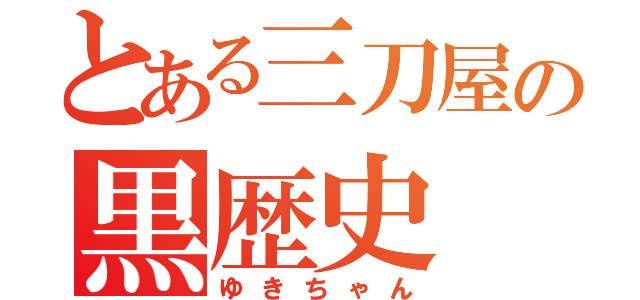 とある三刀屋の黒歴史（ゆきちゃん）