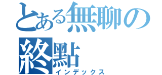とある無聊の終點（インデックス）