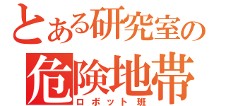 とある研究室の危険地帯（ロボット班）
