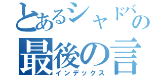 とあるシャドバの最後の言葉（インデックス）