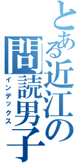 とある近江の問読男子（インデックス）