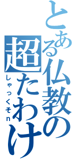 とある仏教の超たわけ（しゃっくそｎ）