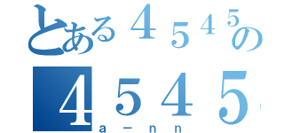 とある４５４５の４５４５（ａ－ｎｎ）