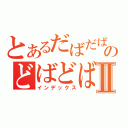 とあるだばだばのどばどばⅡ（インデックス）