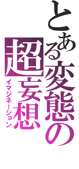 とある変態の超妄想（イマジネーション）