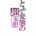 とある変態の超妄想（イマジネーション）