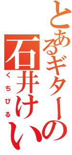 とあるギターの石井けい（くちびる）