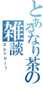 とあるなり茶の雑談（スレッドー！）