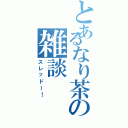 とあるなり茶の雑談（スレッドー！）