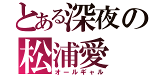 とある深夜の松浦愛（オールギャル）