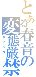 とある春音の変態厳禁（リミッター）