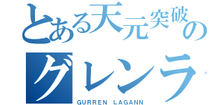 とある天元突破のグレンラガン（ＧＵＲＲＥＮ ＬＡＧＡＮＮ）