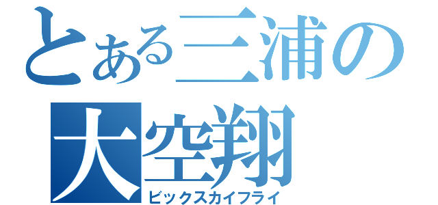 とある三浦の大空翔（ビックスカイフライ）