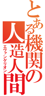 とある機関の人造人間（エヴァンゲリオン）