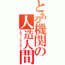 とある機関の人造人間（エヴァンゲリオン）