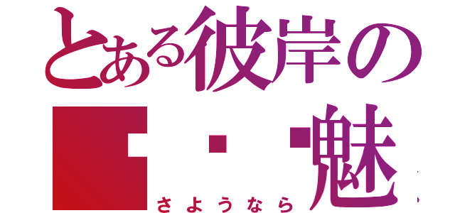 とある彼岸の绝殇离魅（さようなら）