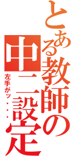 とある教師の中二設定（左手がッ・・・）