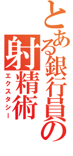 とある銀行員の射精術（エクスタシー）