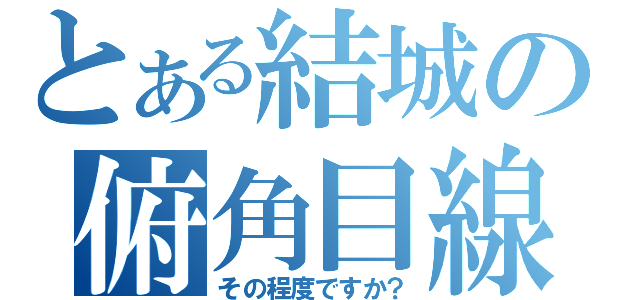 とある結城の俯角目線（その程度ですか？）