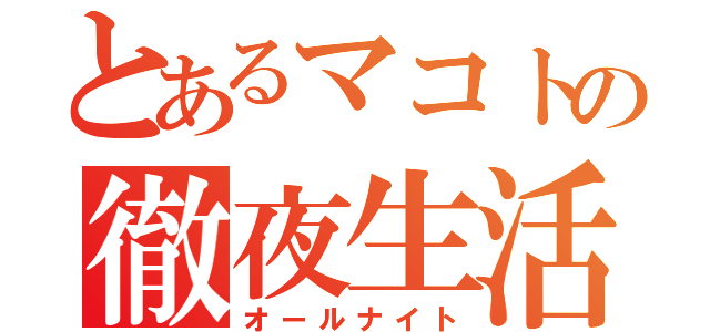 とあるマコトの徹夜生活（オールナイト）