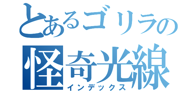 とあるゴリラの怪奇光線（インデックス）