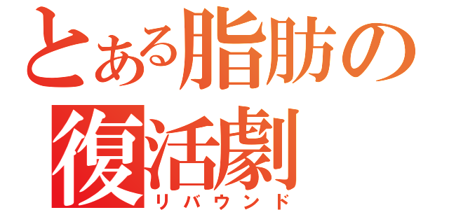 とある脂肪の復活劇（リバウンド）