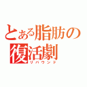 とある脂肪の復活劇（リバウンド）