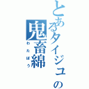 とあるタイジュの鬼畜綿（わたぼう）