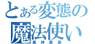 とある変態の魔法使い（黒神真黒）