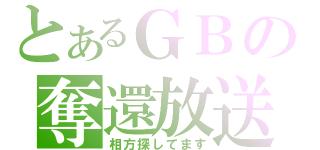 とあるＧＢの奪還放送（相方探してます）