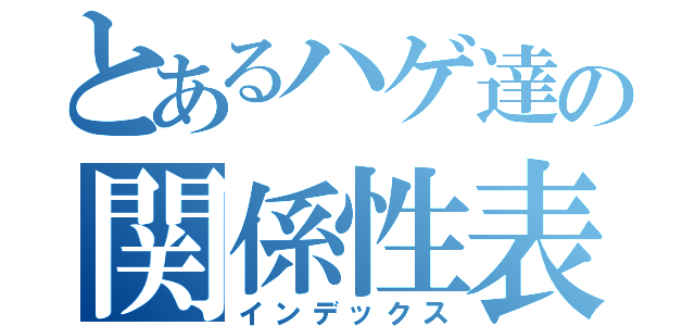 とあるハゲ達の関係性表（インデックス）