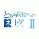 とある高校生のネトゲⅡ（ＦＰＳ）