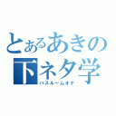 とあるあきの下ネタ学生（バスルームオナ）