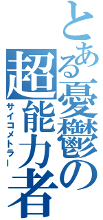 とある憂鬱の超能力者（サイコメトラー）