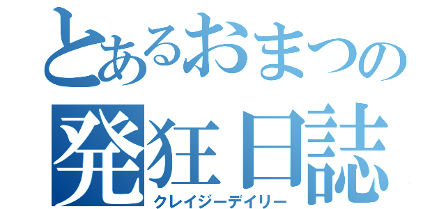 とあるおまつの発狂日誌（クレイジーデイリー）