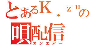 とあるＫ．ｚｕｍａの唄配信（オンエアー）