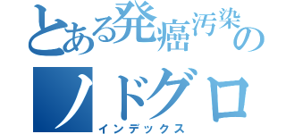 とある発癌汚染のノドグロ（インデックス）