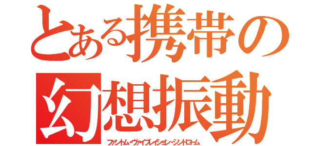 とある携帯の幻想振動症候群（ファントム・ヴァイブレイション・シンドローム）