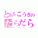 とあるこうきのだらだら（キャス）