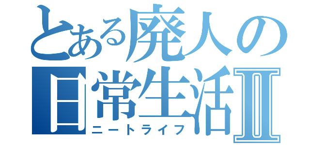 とある廃人の日常生活Ⅱ（ニートライフ）