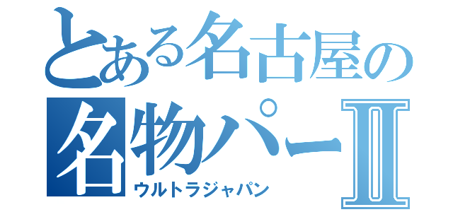 とある名古屋の名物パーティⅡ（ウルトラジャパン）